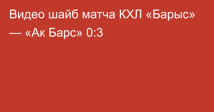 Видео шайб матча КХЛ  «Барыс» — «Ак Барс» 0:3