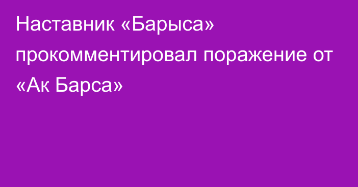 Наставник «Барыса» прокомментировал поражение от «Ак Барса»