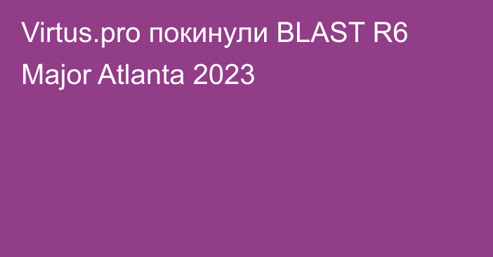 Virtus.pro покинули BLAST R6 Major Atlanta 2023