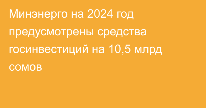 Минэнерго на 2024 год предусмотрены средства госинвестиций на 10,5 млрд сомов