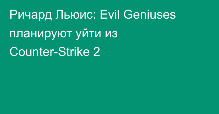 Ричард Льюис: Evil Geniuses планируют уйти из Counter-Strike 2