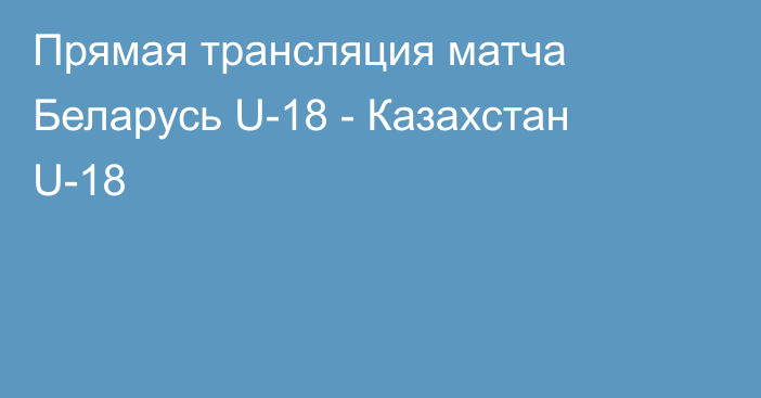 Прямая трансляция матча Беларусь U-18 - Казахстан U-18