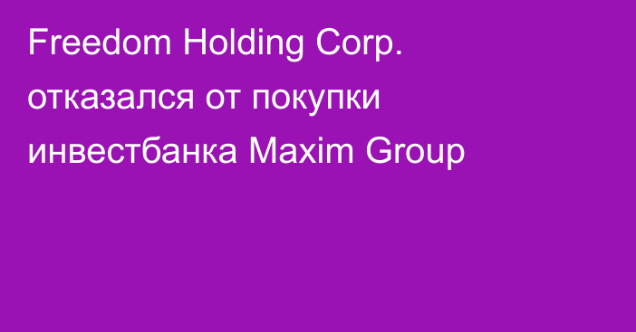 Freedom Holding Corp. отказался от покупки инвестбанка Maxim Group