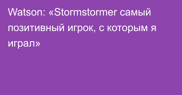 Watson: «Stormstormer самый позитивный игрок, с которым я играл»