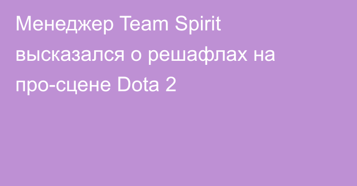 Менеджер Team Spirit высказался о решафлах на про-сцене Dota 2
