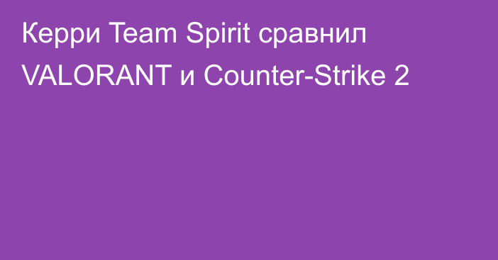Керри Team Spirit сравнил VALORANT и Counter-Strike 2