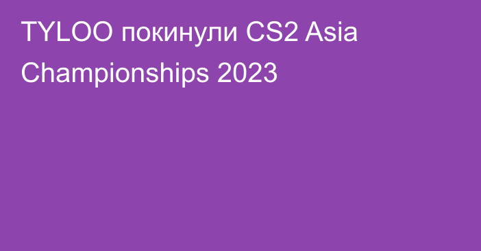 TYLOO покинули CS2 Asia Championships 2023