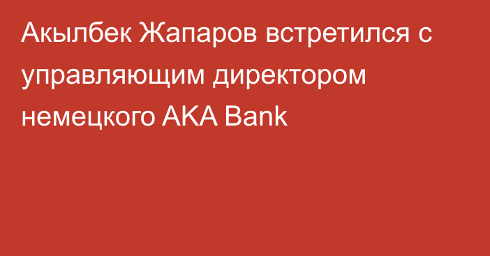 Акылбек Жапаров встретился с управляющим директором немецкого AKA Bank