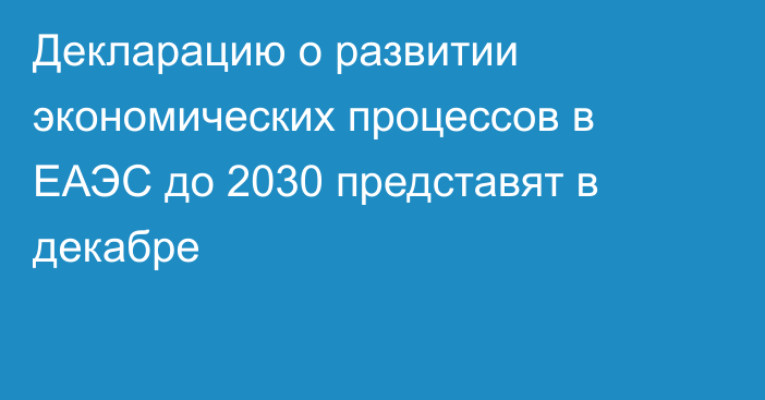 Декларацию о развитии экономических процессов в ЕАЭС до 2030 представят в декабре