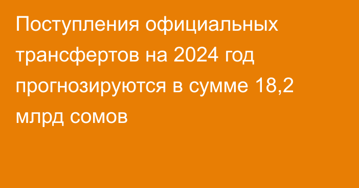 Поступления официальных трансфертов на 2024 год прогнозируются в сумме 18,2 млрд сомов