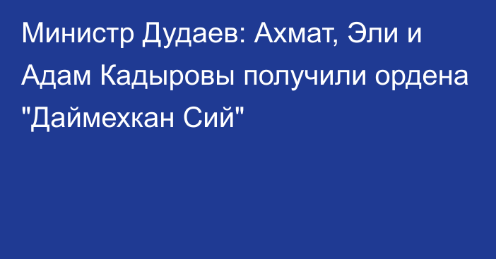 Министр Дудаев: Ахмат, Эли и Адам Кадыровы получили ордена 