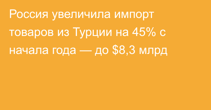 Россия увеличила импорт товаров из Турции на 45% с начала года — до $8,3 млрд