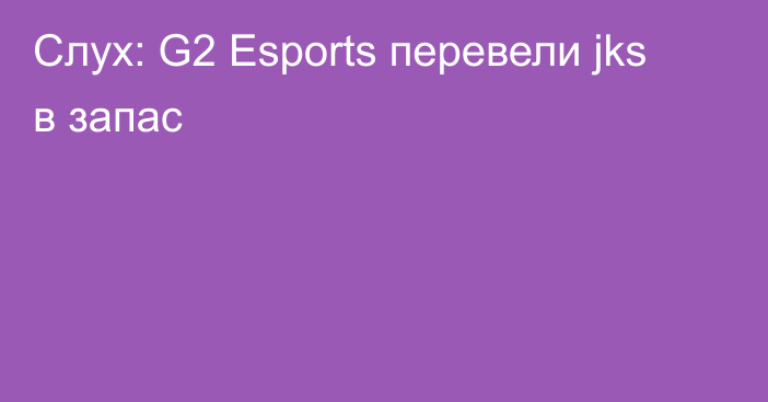 Слух: G2 Esports перевели jks в запас