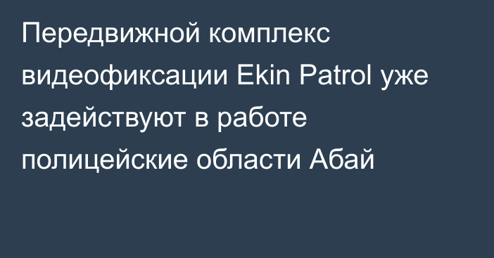 Передвижной комплекс видеофиксации Ekin Patrol уже задействуют в работе полицейские области Абай