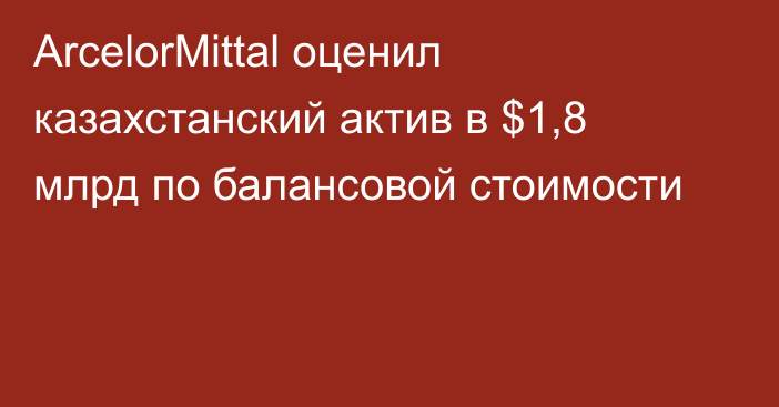 ArcelorMittal оценил казахстанский актив в $1,8 млрд по балансовой стоимости