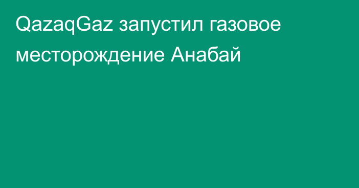 QazaqGaz запустил газовое месторождение Анабай
