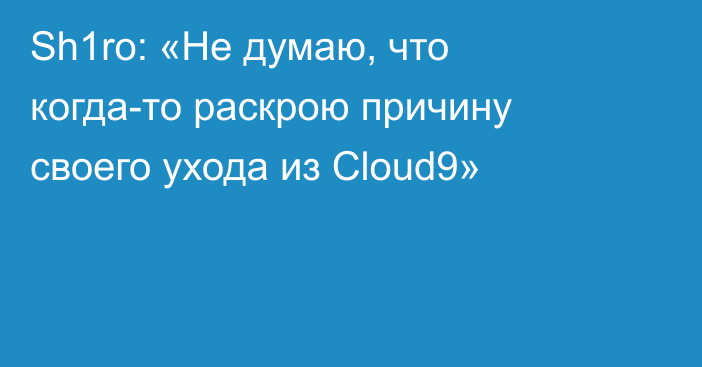 Sh1ro: «Не думаю, что когда-то раскрою причину своего ухода из Cloud9»