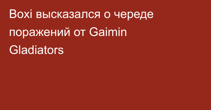 Boxi высказался о череде поражений от Gaimin Gladiators