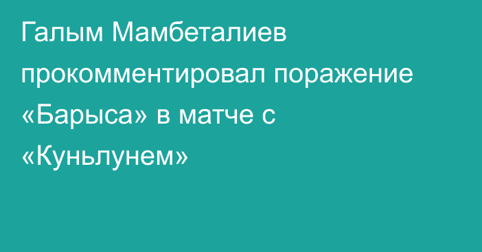 Галым Мамбеталиев прокомментировал поражение «Барыса» в матче с «Куньлунем»
