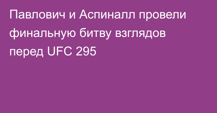 Павлович и Аспиналл провели финальную битву взглядов перед UFC 295