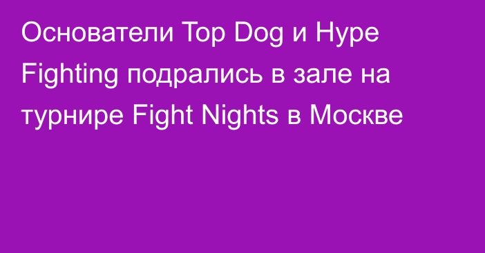 Основатели Top Dog и Hype Fighting подрались в зале на турнире Fight Nights в Москве