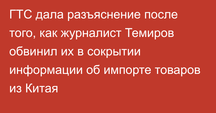 ГТС дала разъяснение после того, как журналист Темиров обвинил их в сокрытии информации об импорте товаров из Китая