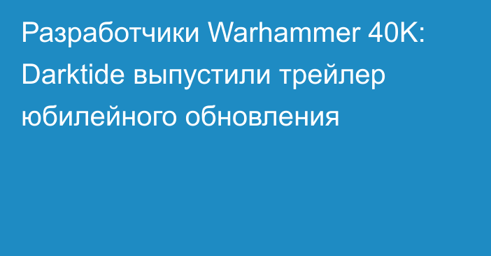 Разработчики Warhammer 40K: Darktide выпустили трейлер юбилейного обновления