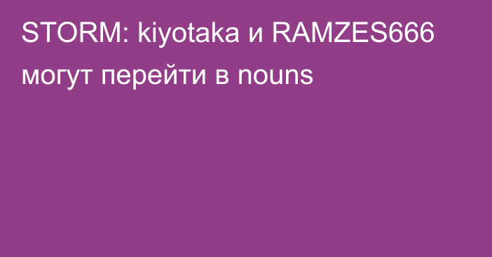 STORM: kiyotaka и RAMZES666 могут перейти в nouns