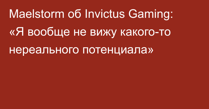Maelstorm об Invictus Gaming: «Я вообще не вижу какого-то нереального потенциала»