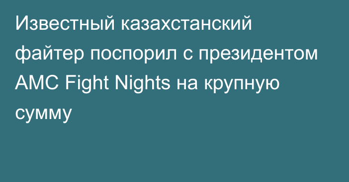 Известный казахстанский файтер поспорил с президентом AMC Fight Nights на крупную сумму