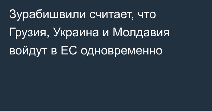 Зурабишвили считает, что Грузия, Украина и Молдавия войдут в ЕС одновременно