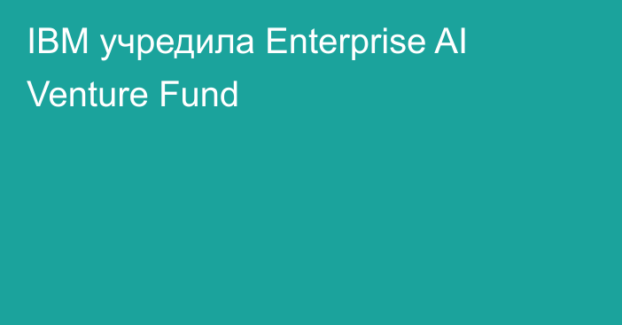IBM учредила Enterprise AI Venture Fund