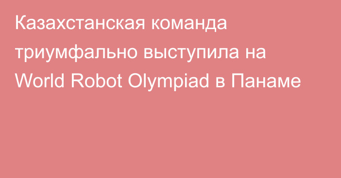 Казахстанская команда триумфально выступила на World Robot Olympiad в Панаме