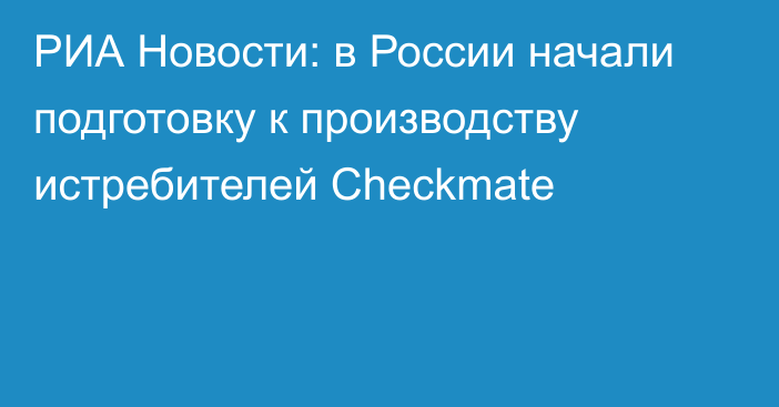 РИА Новости: в России начали подготовку к производству истребителей Checkmate