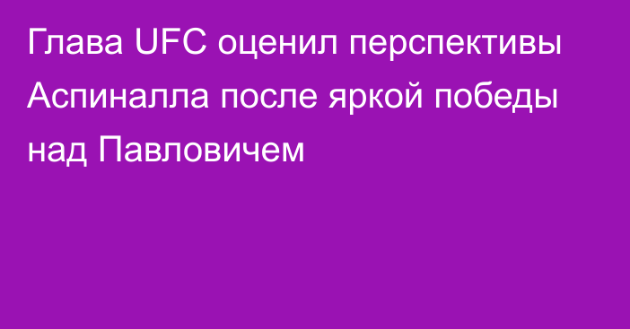 Глава UFC оценил перспективы Аспиналла после яркой победы над Павловичем