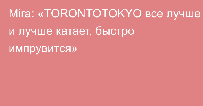 Mira: «TORONTOTOKYO все лучше и лучше катает, быстро импрувится»