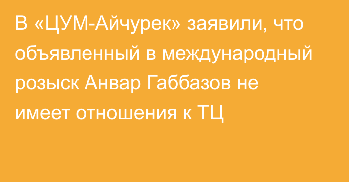 В «ЦУМ-Айчурек» заявили, что объявленный в международный розыск Анвар Габбазов не имеет отношения к ТЦ