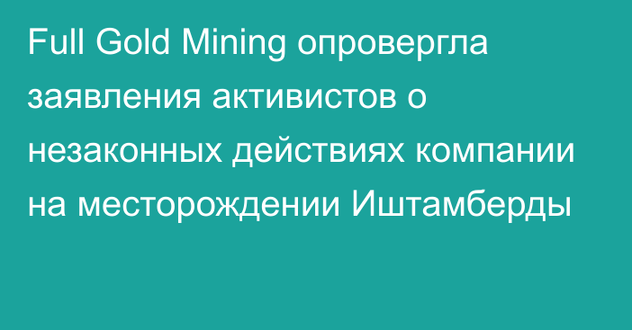 Full Gold Mining опровергла заявления активистов о незаконных действиях компании на месторождении Иштамберды