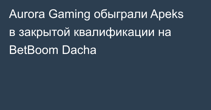 Aurora Gaming обыграли Apeks в закрытой квалификации на BetBoom Dacha