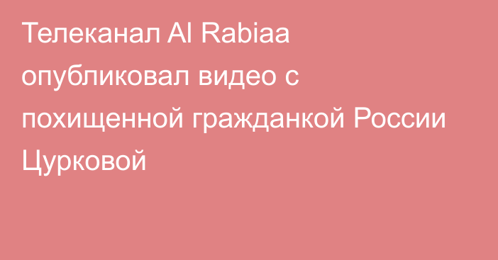 Телеканал Al Rabiaa опубликовал видео с похищенной гражданкой России Цурковой