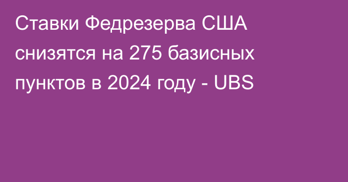 Ставки Федрезерва США снизятся на 275 базисных пунктов в 2024 году - UBS