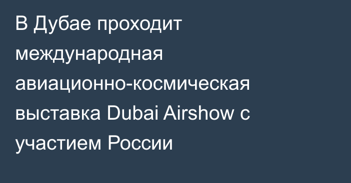 В Дубае проходит международная авиационно-космическая выставка Dubai Airshow с участием России
