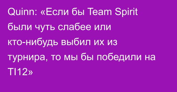 Quinn: «Если бы Team Spirit были чуть слабее или кто-нибудь выбил их из турнира, то мы бы победили на TI12»