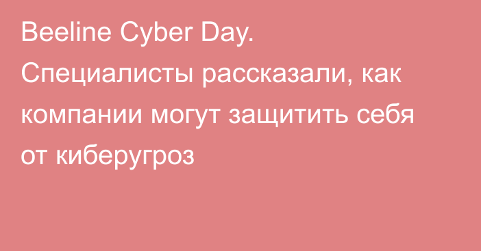 Beeline Cyber Day. Специалисты рассказали, как компании могут защитить себя от киберугроз