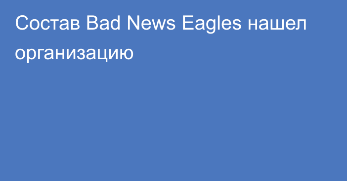 Cостав Bad News Eagles нашел организацию