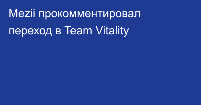 Mezii прокомментировал переход в Team Vitality
