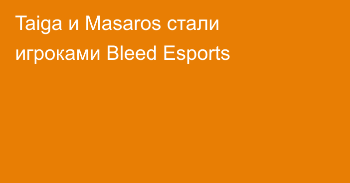 Taiga и Masaros стали игроками Bleed Esports