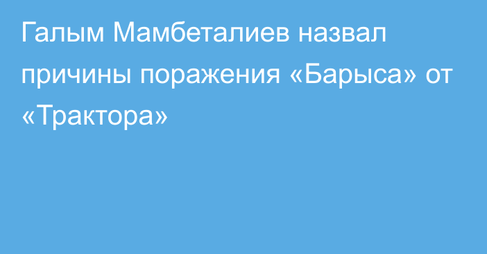 Галым Мамбеталиев назвал причины поражения «Барыса» от «Трактора»