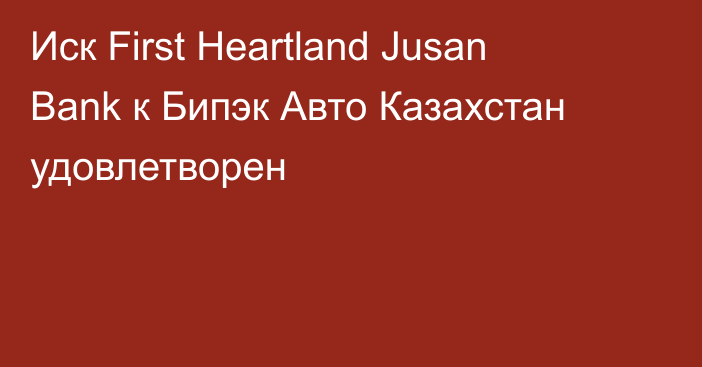 Иск First Heartland Jusan Bank к Бипэк  Авто Казахстан удовлетворен