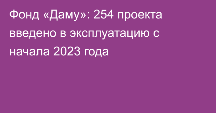 Фонд «Даму»: 254 проекта введено в эксплуатацию с начала 2023 года